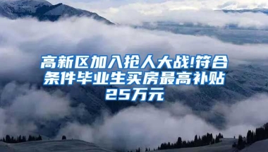 高新区加入抢人大战!符合条件毕业生买房最高补贴25万元