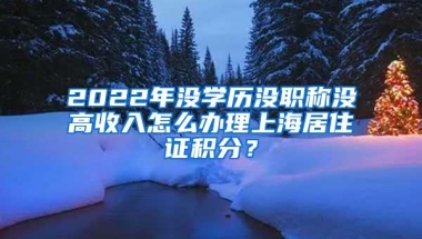 2022年没学历没职称没高收入怎么办理上海居住证积分？