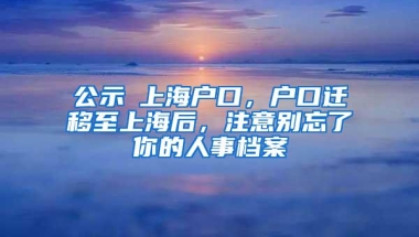 公示≠上海户口，户口迁移至上海后，注意别忘了你的人事档案