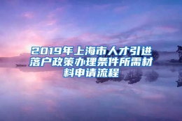 2019年上海市人才引进落户政策办理条件所需材料申请流程