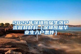 2022年深圳应届生落户流程和材料（深圳应届毕业生入户条件）