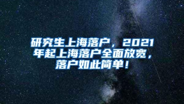 研究生上海落户，2021年起上海落户全面放宽，落户如此简单！