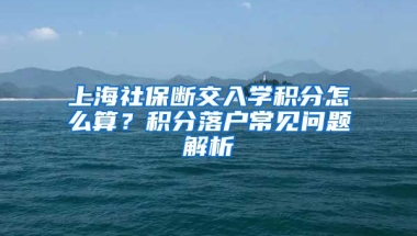 上海社保断交入学积分怎么算？积分落户常见问题解析