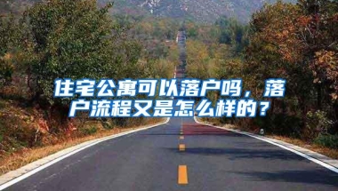 住宅公寓可以落户吗，落户流程又是怎么样的？