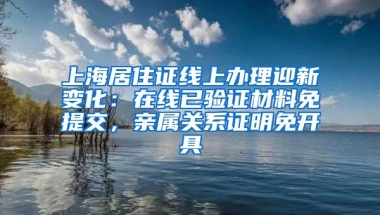 上海居住证线上办理迎新变化：在线已验证材料免提交，亲属关系证明免开具