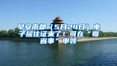 早安南都（5月24日）电子居住证来了！可在“粤省事”申领