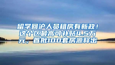 留学回沪人员租房有新政！这个区最高可补贴4.5万元，首批100套房源释出