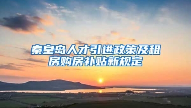 秦皇岛人才引进政策及租房购房补贴新规定