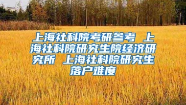 上海社科院考研参考 上海社科院研究生院经济研究所 上海社科院研究生落户难度