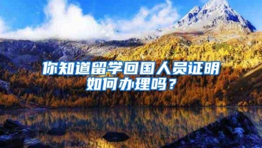 你知道留学回国人员证明如何办理吗？