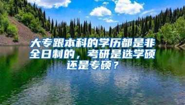 大专跟本科的学历都是非全日制的，考研是选学硕还是专硕？