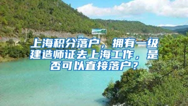 上海积分落户，拥有一级建造师证去上海工作，是否可以直接落户？