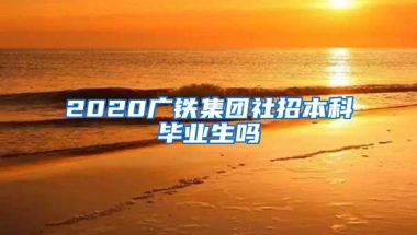 2020广铁集团社招本科毕业生吗