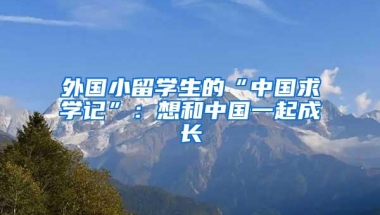 外国小留学生的“中国求学记”：想和中国一起成长