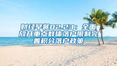 财经早餐02.23：全面放开重点群体落户限制完善积分落户政策