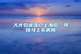 人才引进落户上海后，可以马上买房吗