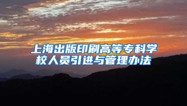 上海出版印刷高等专科学校人员引进与管理办法