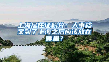 上海居住证积分：人事档案到了上海之后应该放在哪里？