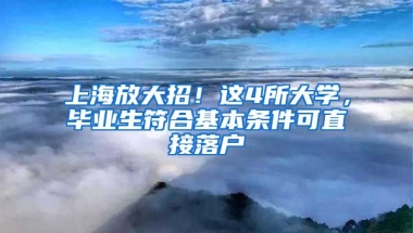 上海放大招！这4所大学，毕业生符合基本条件可直接落户