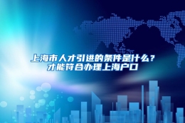 上海市人才引进的条件是什么？才能符合办理上海户口