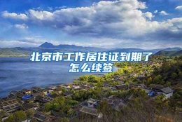 北京市工作居住证到期了怎么续签