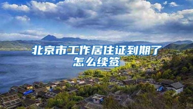 北京市工作居住证到期了怎么续签