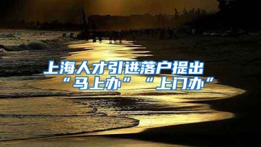 上海人才引进落户提出“马上办”“上门办”