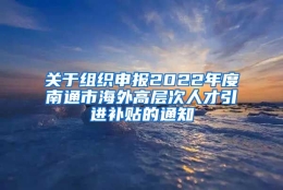 关于组织申报2022年度南通市海外高层次人才引进补贴的通知