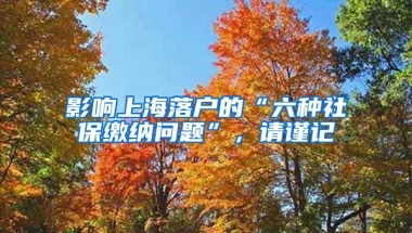 影响上海落户的“六种社保缴纳问题”，请谨记