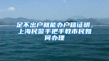 足不出户就能办户籍证明，上海民警手把手教市民如何办理