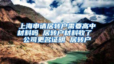 上海申请居转户需要高中材料吗 居转户材料收了 公司更名证明 居转户