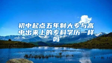 初中起点五年制大专与高中出来上的专科学历一样吗