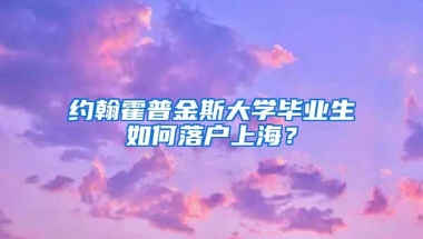 约翰霍普金斯大学毕业生如何落户上海？