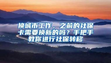 换城市工作，之前的社保卡需要换新的吗？手把手教你进行社保转移