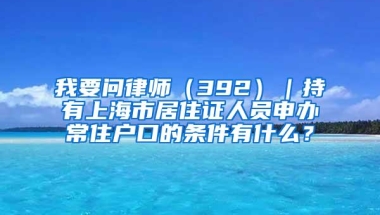 我要问律师（392）｜持有上海市居住证人员申办常住户口的条件有什么？