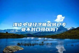 浅谈中级经济师居转户专业不对口可以吗？