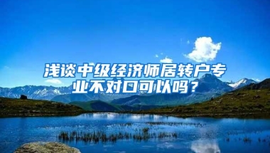 浅谈中级经济师居转户专业不对口可以吗？