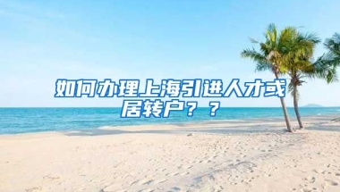 如何办理上海引进人才或居转户？？