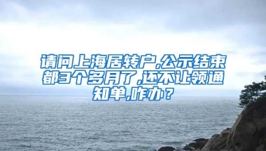 请问上海居转户,公示结束都3个多月了,还不让领通知单,咋办？