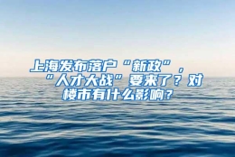 上海发布落户“新政”，“人才大战”要来了？对楼市有什么影响？