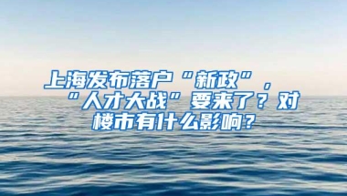 上海发布落户“新政”，“人才大战”要来了？对楼市有什么影响？