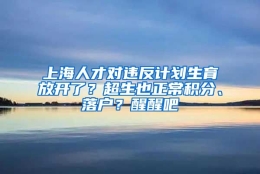 上海人才对违反计划生育放开了？超生也正常积分、落户？醒醒吧