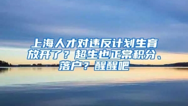 上海人才对违反计划生育放开了？超生也正常积分、落户？醒醒吧