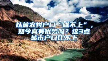 以前农村户口“瞧不上”，如今真有优势吗？这3点城市户口比不上