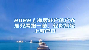 2022上海居转户落户办理只需跑一趟，轻松搞定上海户口