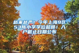 越来越严！今年上海9区53所小学学位超额！入户截止日期公布