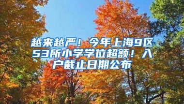 越来越严！今年上海9区53所小学学位超额！入户截止日期公布