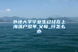 外地大学毕业生已经在上海落户多年,父母_纤怎么办