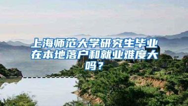 上海师范大学研究生毕业在本地落户和就业难度大吗？