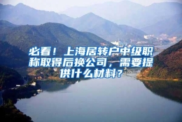 必看！上海居转户中级职称取得后换公司，需要提供什么材料？